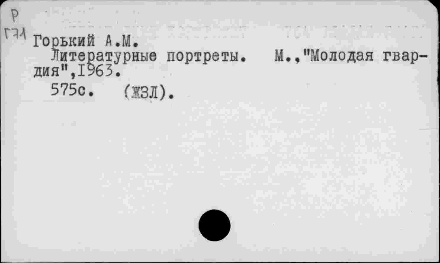 ﻿р
' м Горький А.М.
Литературные портреты. дия”,1963.
575с. (ЖЗЛ).
М.,’’Молодая гвар-